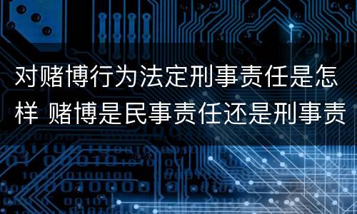 对赌博行为法定刑事责任是怎样 赌博是民事责任还是刑事责任