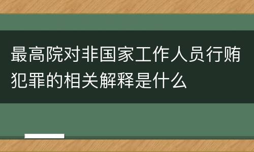 最高院对非国家工作人员行贿犯罪的相关解释是什么