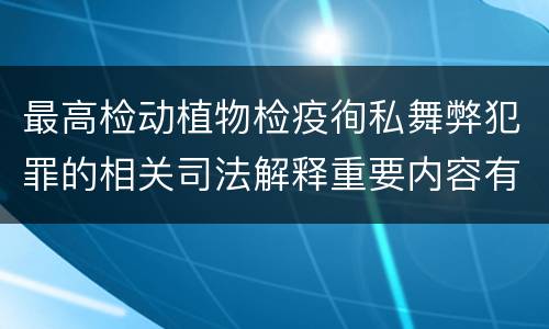 最高检动植物检疫徇私舞弊犯罪的相关司法解释重要内容有哪些