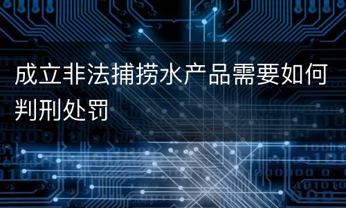 成立非法捕捞水产品需要如何判刑处罚