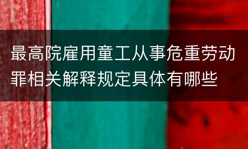 最高院雇用童工从事危重劳动罪相关解释规定具体有哪些
