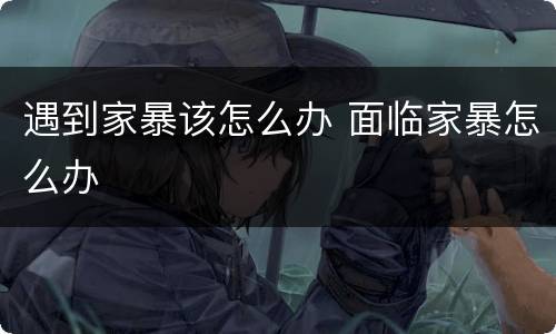 遇到家暴该怎么办 面临家暴怎么办