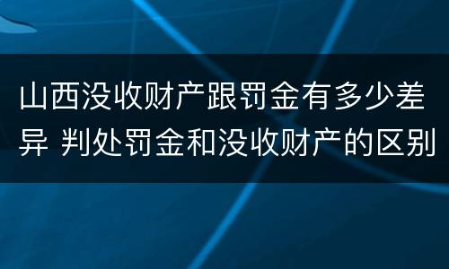 山西没收财产跟罚金有多少差异 判处罚金和没收财产的区别