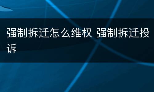 强制拆迁怎么维权 强制拆迁投诉