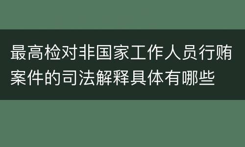 最高检对非国家工作人员行贿案件的司法解释具体有哪些