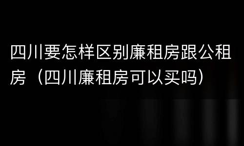 四川要怎样区别廉租房跟公租房（四川廉租房可以买吗）