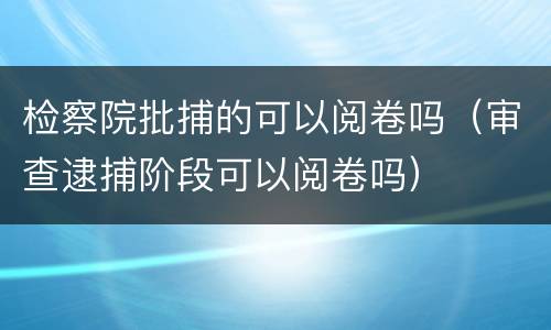 检察院批捕的可以阅卷吗（审查逮捕阶段可以阅卷吗）