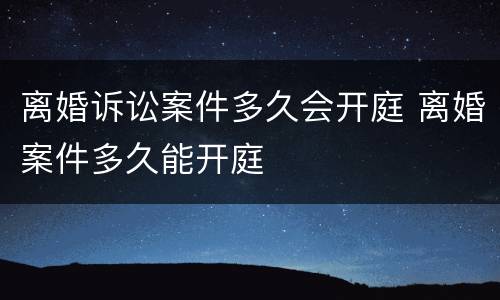 离婚诉讼案件多久会开庭 离婚案件多久能开庭