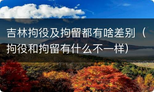 吉林拘役及拘留都有啥差别（拘役和拘留有什么不一样）