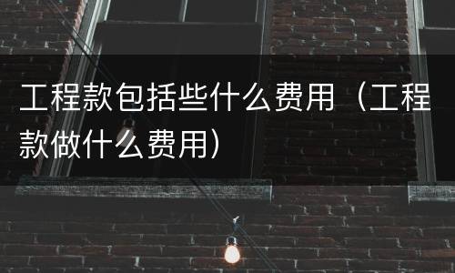 工程款包括些什么费用（工程款做什么费用）