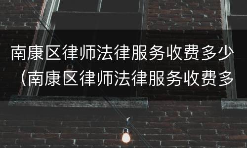南康区律师法律服务收费多少（南康区律师法律服务收费多少钱一个月）