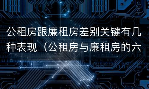 公租房跟廉租房差别关键有几种表现（公租房与廉租房的六大区别）
