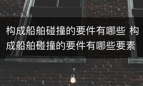 构成船舶碰撞的要件有哪些 构成船舶碰撞的要件有哪些要素