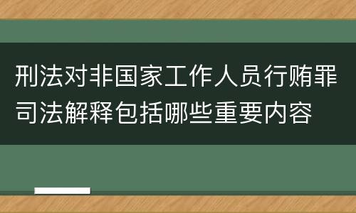 刑法对非国家工作人员行贿罪司法解释包括哪些重要内容