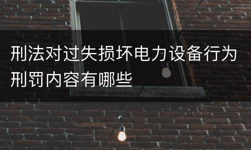 刑法对过失损坏电力设备行为刑罚内容有哪些