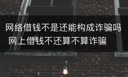 网络借钱不是还能构成诈骗吗 网上借钱不还算不算诈骗