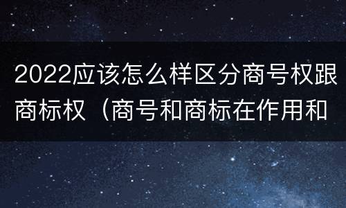 2022应该怎么样区分商号权跟商标权（商号和商标在作用和性质上有较大区别）