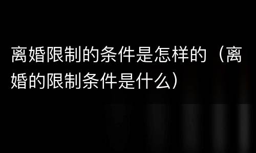 离婚限制的条件是怎样的（离婚的限制条件是什么）