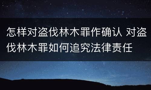 怎样对盗伐林木罪作确认 对盗伐林木罪如何追究法律责任