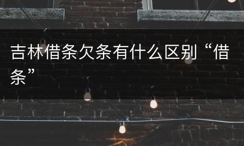 吉林借条欠条有什么区别 “借条”