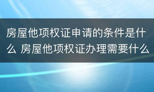 房屋他项权证申请的条件是什么 房屋他项权证办理需要什么