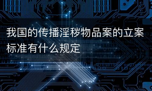 我国的传播淫秽物品案的立案标准有什么规定
