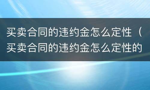 买卖合同的违约金怎么定性（买卖合同的违约金怎么定性的）
