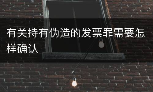 有关持有伪造的发票罪需要怎样确认