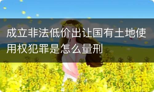 成立非法低价出让国有土地使用权犯罪是怎么量刑
