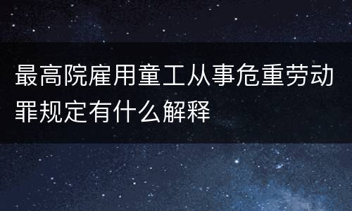 最高院雇用童工从事危重劳动罪规定有什么解释