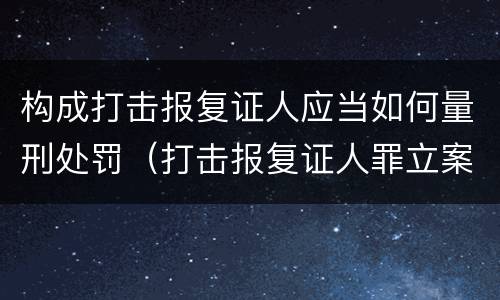 构成打击报复证人应当如何量刑处罚（打击报复证人罪立案标准）