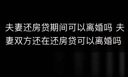 夫妻还房贷期间可以离婚吗 夫妻双方还在还房贷可以离婚吗