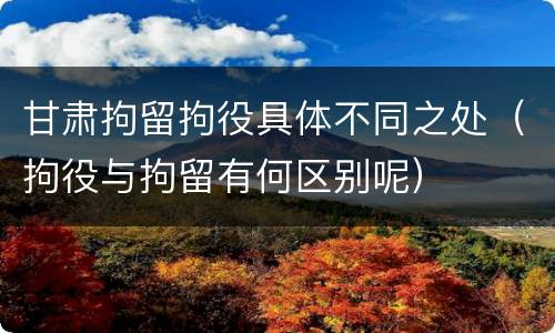 甘肃拘留拘役具体不同之处（拘役与拘留有何区别呢）