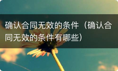 确认合同无效的条件（确认合同无效的条件有哪些）