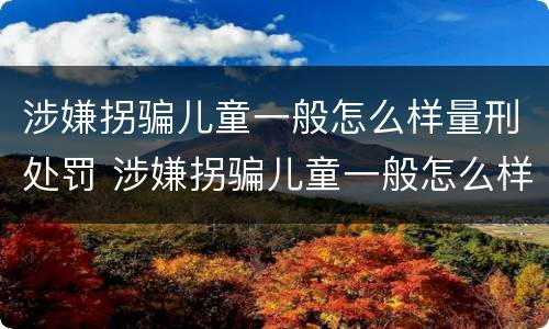 涉嫌拐骗儿童一般怎么样量刑处罚 涉嫌拐骗儿童一般怎么样量刑处罚