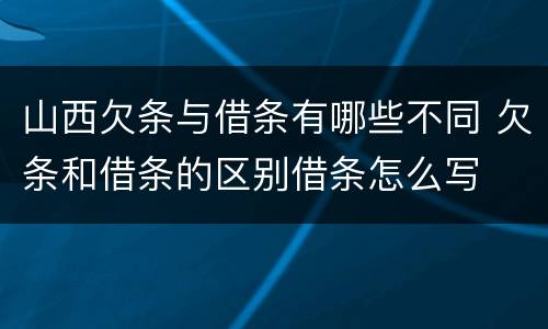 山西欠条与借条有哪些不同 欠条和借条的区别借条怎么写