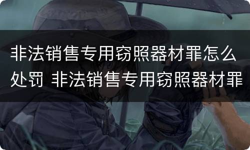 非法销售专用窃照器材罪怎么处罚 非法销售专用窃照器材罪怎么处罚的