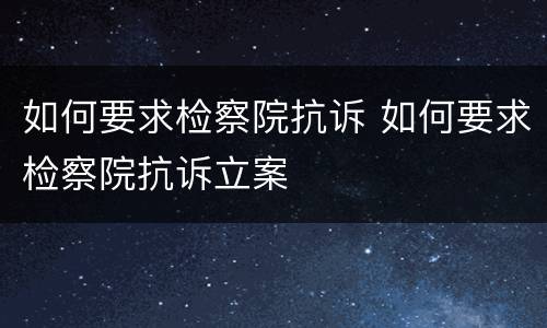 如何要求检察院抗诉 如何要求检察院抗诉立案