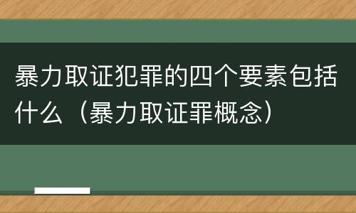 暴力取证犯罪的四个要素包括什么（暴力取证罪概念）