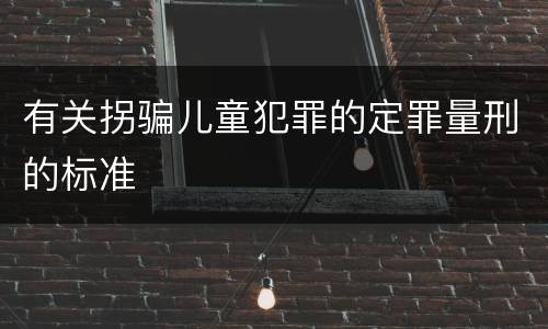 有关拐骗儿童犯罪的定罪量刑的标准
