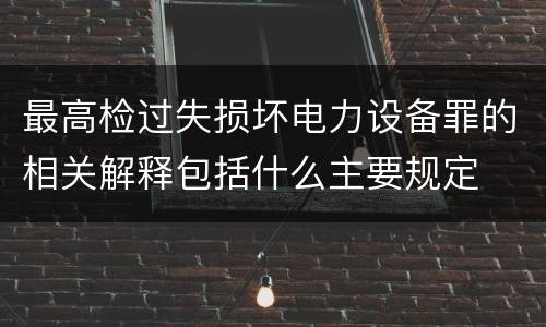 最高检过失损坏电力设备罪的相关解释包括什么主要规定