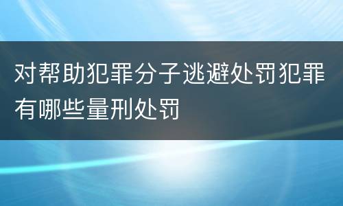 对帮助犯罪分子逃避处罚犯罪有哪些量刑处罚