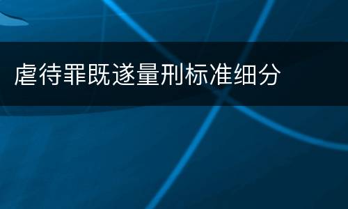 虐待罪既遂量刑标准细分