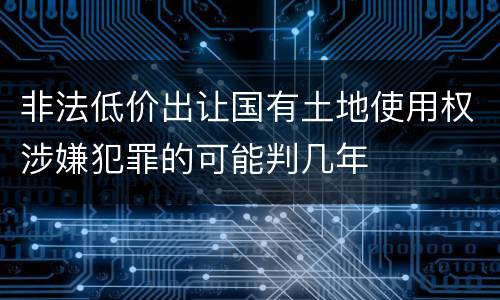 非法低价出让国有土地使用权涉嫌犯罪的可能判几年