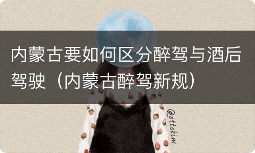 内蒙古要如何区分醉驾与酒后驾驶（内蒙古醉驾新规）