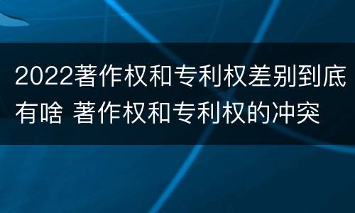 2022著作权和专利权差别到底有啥 著作权和专利权的冲突