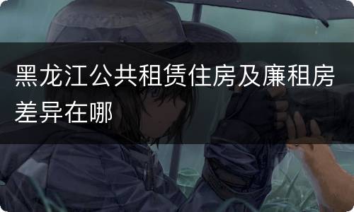 黑龙江公共租赁住房及廉租房差异在哪