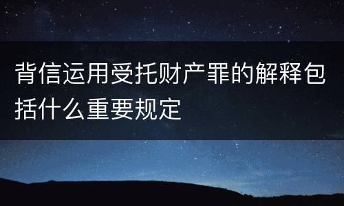 背信运用受托财产罪的解释包括什么重要规定