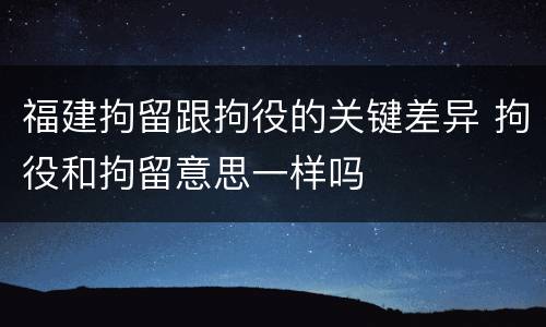 福建拘留跟拘役的关键差异 拘役和拘留意思一样吗