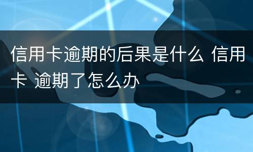 信用卡逾期的后果是什么 信用卡 逾期了怎么办